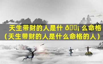 天生带财的人是什 🐡 么命格（天生带财的人是什么命格的人）